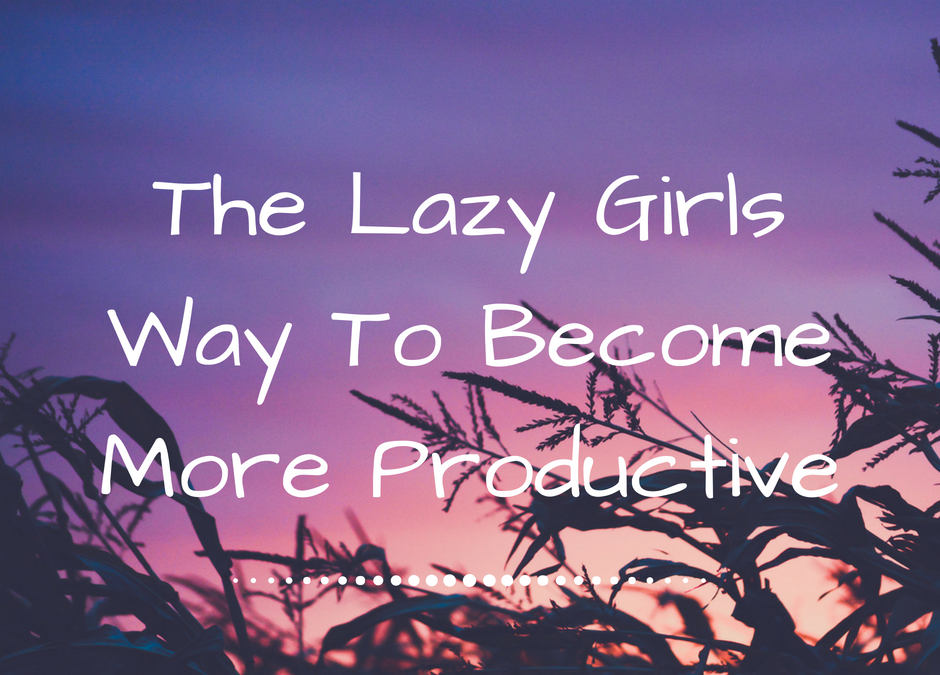 The Lazy Girls Way To Become More Productive