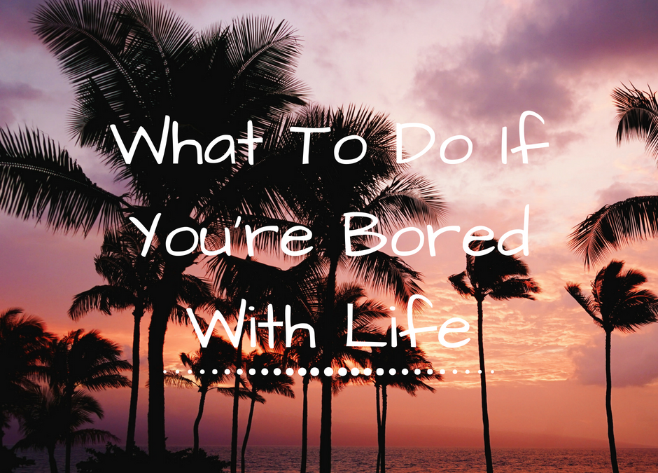 What To Do If You’re Bored With Life