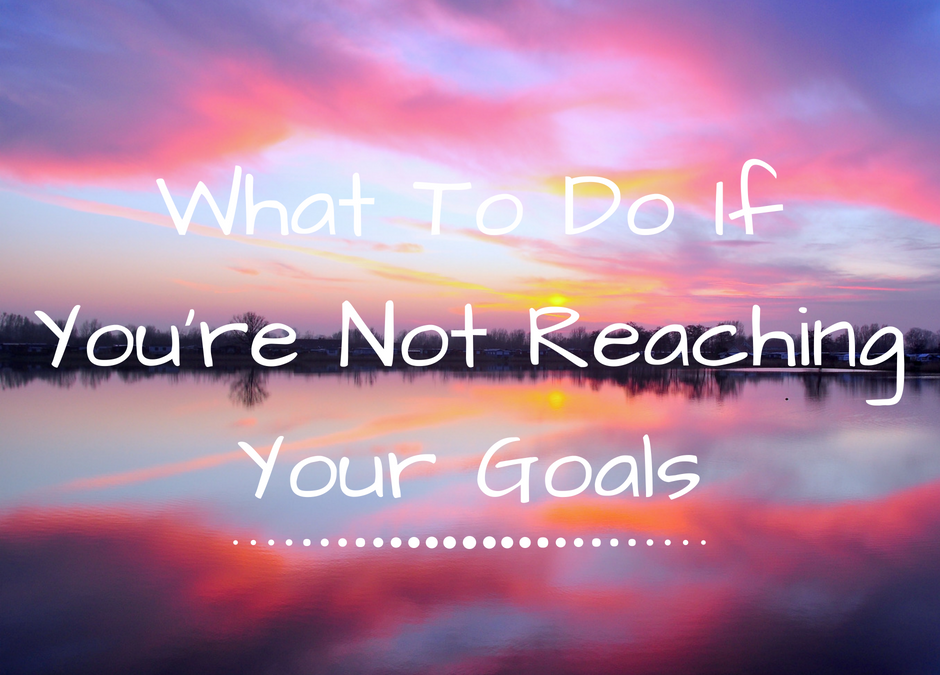 What To Do If You’re Not Reaching Your Goals