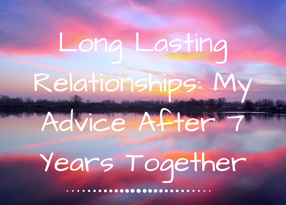 Long Lasting Relationships: My Advice After 7 Years Together